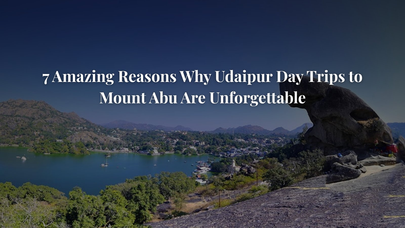 7 Amazing Reasons Why Udaipur Day Trips to Mount Abu Are Unforgettable